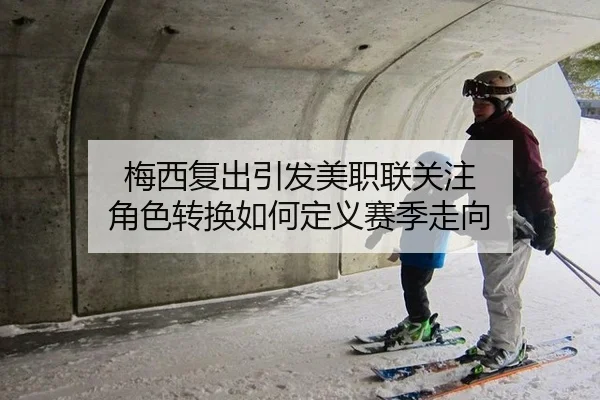 梅西复出引发美职联关注 角色转换如何定义赛季走向